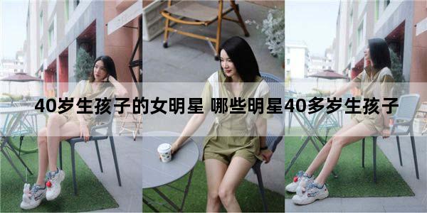 40岁生孩子的女明星 哪些明星40多岁生孩子